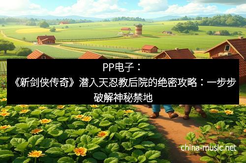 PP电子：《新剑侠传奇》潜入天忍教后院的绝密攻略：一步步破解神秘禁地