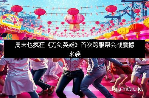 周末也疯狂《刀剑英雄》首次跨服帮会战震撼来袭